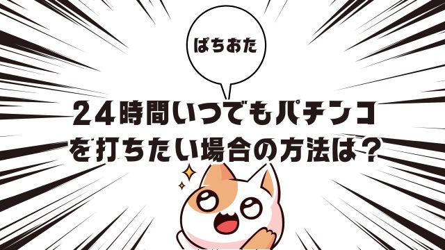 24時間いつでもパチンコを打ちたい場合の方法は？